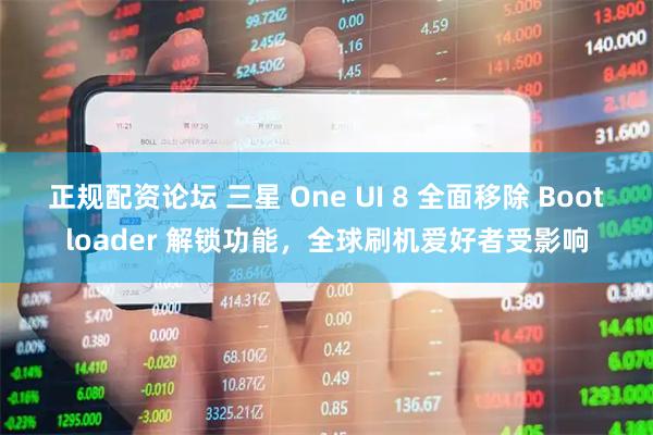 正规配资论坛 三星 One UI 8 全面移除 Bootloader 解锁功能，全球刷机爱好者受影响