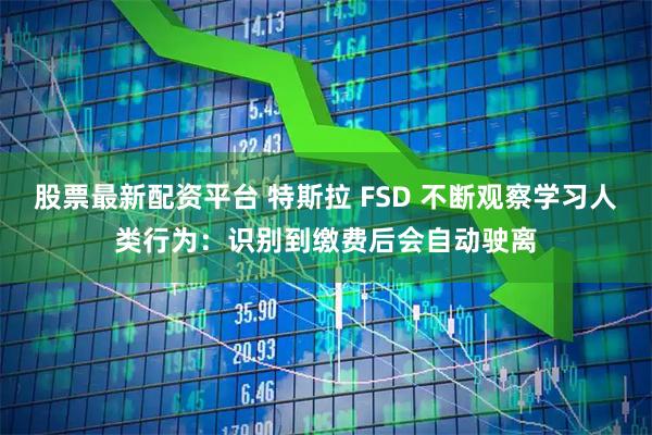 股票最新配资平台 特斯拉 FSD 不断观察学习人类行为：识别到缴费后会自动驶离