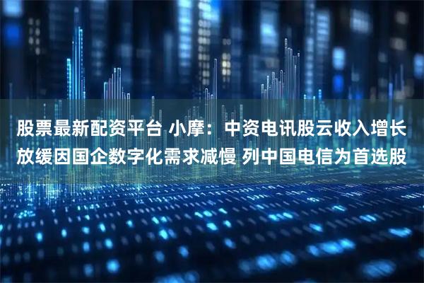 股票最新配资平台 小摩：中资电讯股云收入增长放缓因国企数字化需求减慢 列中国电信为首选股