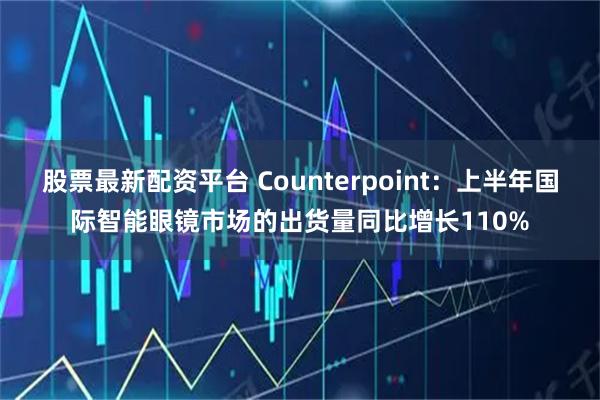 股票最新配资平台 Counterpoint：上半年国际智能眼镜市场的出货量同比增长110%