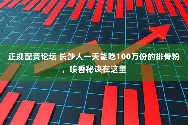 正规配资论坛 长沙人一天能吃100万份的排骨粉，喷香秘诀在这里