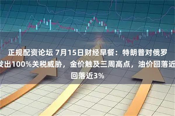正规配资论坛 7月15日财经早餐：特朗普对俄罗斯发出100%关税威胁，金价触及三周高点，油价回落近3%
