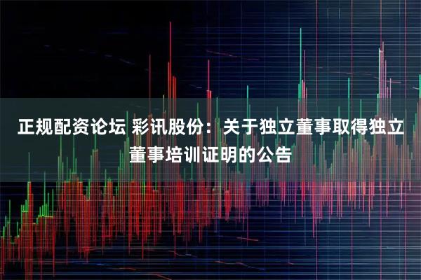 正规配资论坛 彩讯股份：关于独立董事取得独立董事培训证明的公告