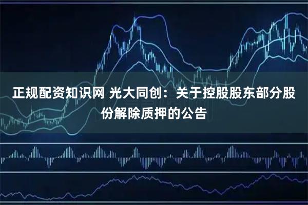 正规配资知识网 光大同创：关于控股股东部分股份解除质押的公告