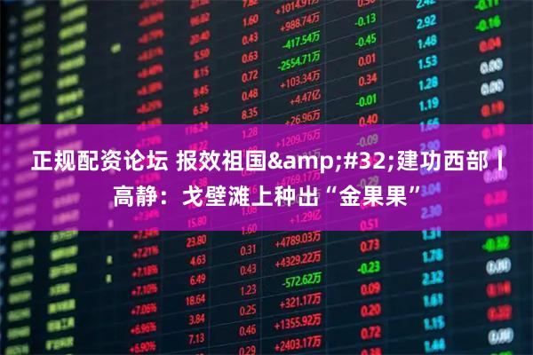 正规配资论坛 报效祖国&#32;建功西部丨高静：戈壁滩上种出“金果果”