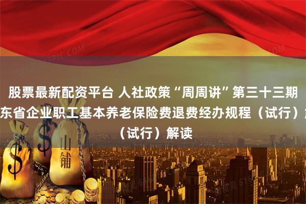 股票最新配资平台 人社政策“周周讲”第三十三期 | 山东省企业职工基本养老保险费退费经办规程（试行）解读