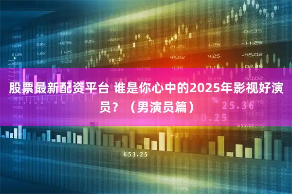 股票最新配资平台 谁是你心中的2025年影视好演员？（男演员篇）