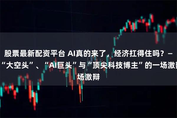 股票最新配资平台 AI真的来了，经济扛得住吗？——“大空头”、“AI巨头”与“顶尖科技博主”的一场激辩