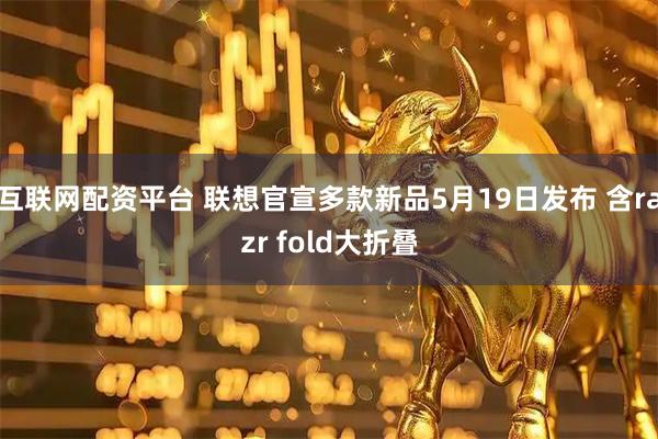 互联网配资平台 联想官宣多款新品5月19日发布 含razr fold大折叠