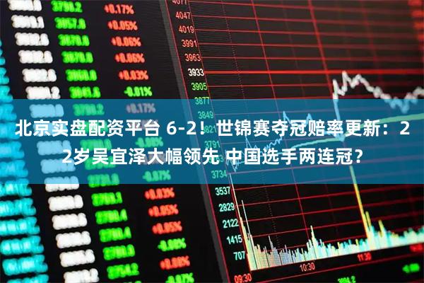北京实盘配资平台 6-2！世锦赛夺冠赔率更新：22岁吴宜泽大幅领先 中国选手两连冠？