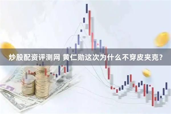 炒股配资评测网 黄仁勋这次为什么不穿皮夹克？