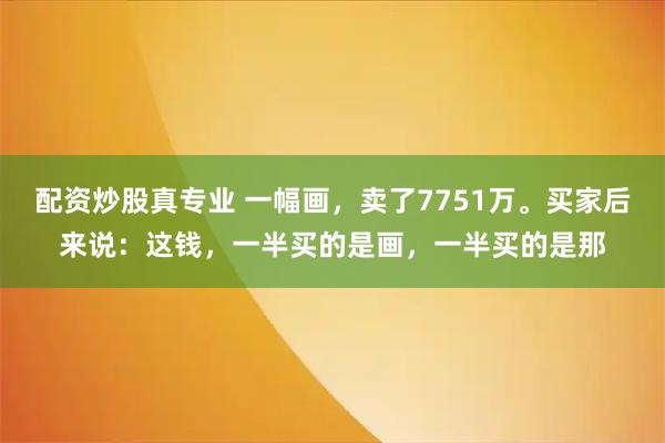 配资炒股真专业 一幅画，卖了7751万。买家后来说：这钱，一半买的是画，一半买的是那