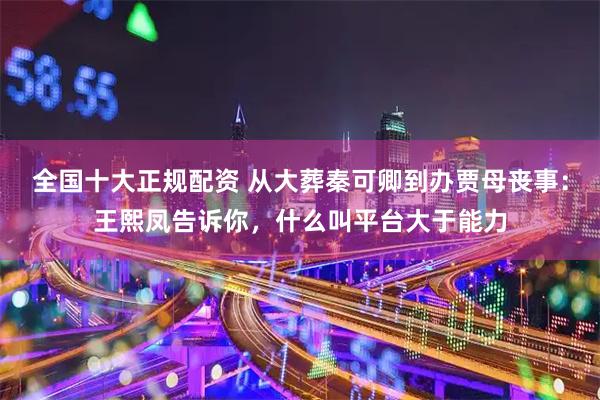 全国十大正规配资 从大葬秦可卿到办贾母丧事：王熙凤告诉你，什么叫平台大于能力