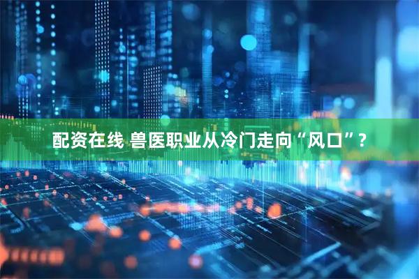 配资在线 兽医职业从冷门走向“风口”?