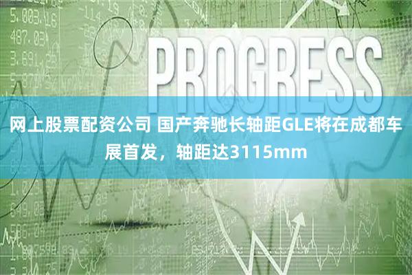 网上股票配资公司 国产奔驰长轴距GLE将在成都车展首发，轴距达3115mm