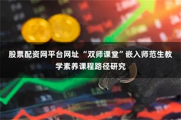 股票配资网平台网址 “双师课堂”嵌入师范生教学素养课程路径研究