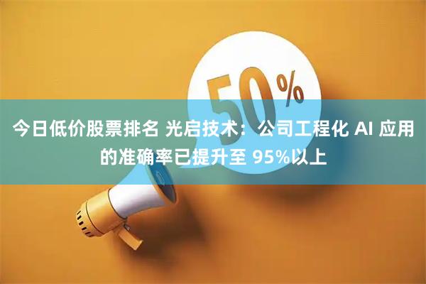 今日低价股票排名 光启技术：公司工程化 AI 应用的准确率已提升至 95%以上